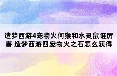 造梦西游4宠物火何猴和水灵鼠谁厉害 造梦西游四宠物火之石怎么获得